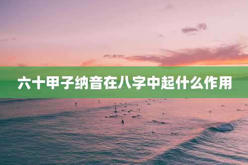 六十甲子纳音在八字中起什么作用