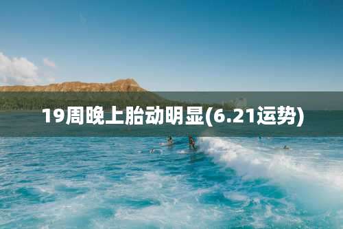19周晚上胎动明显(6.21运势)