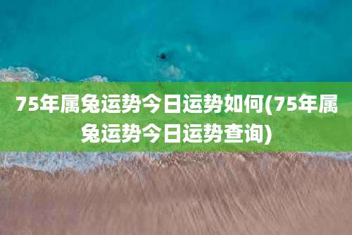 75年属兔运势今日运势如何(75年属兔运势今日运势查询)