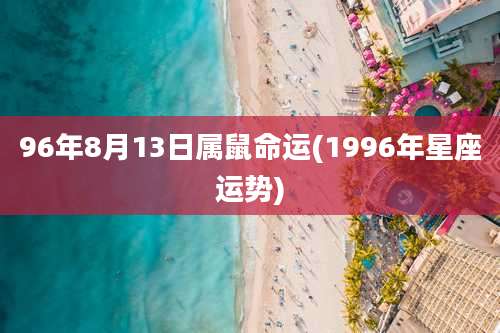 96年8月13日属鼠命运(1996年星座运势)