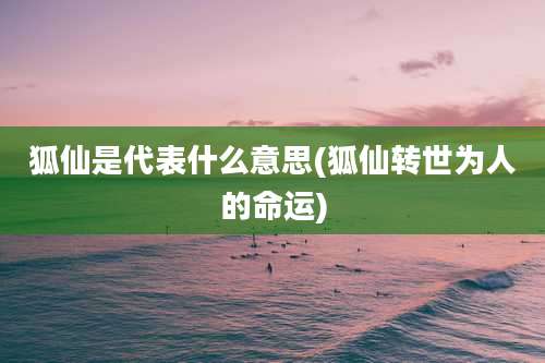 狐仙是代表什么意思(狐仙转世为人的命运)