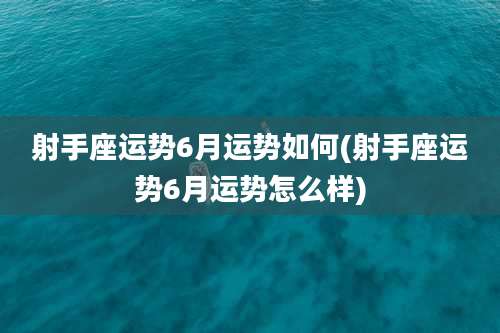 射手座运势6月运势如何(射手座运势6月运势怎么样)