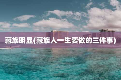 藏族明显(藏族人一生要做的三件事)