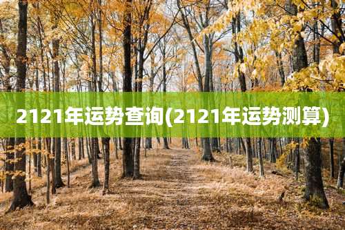2121年运势查询(2121年运势测算)
