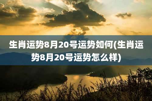 生肖运势8月20号运势如何(生肖运势8月20号运势怎么样)
