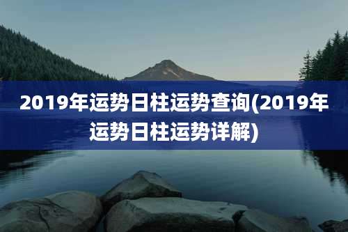 2019年运势日柱运势查询(2019年运势日柱运势详解)