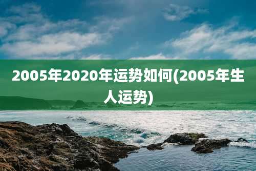 2005年2020年运势如何(2005年生人运势)