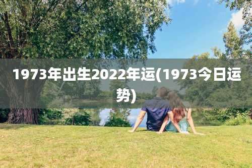 1973年出生2022年运(1973今日运势)