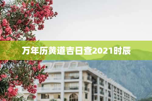 万年历黄道吉日查2021时辰