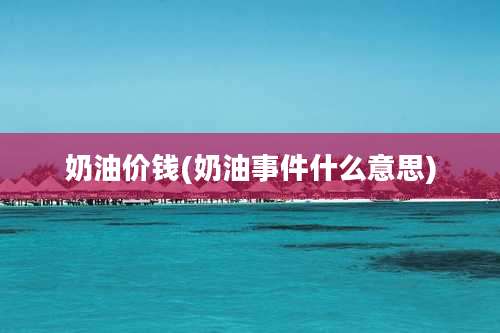 奶油价钱(奶油事件什么意思)