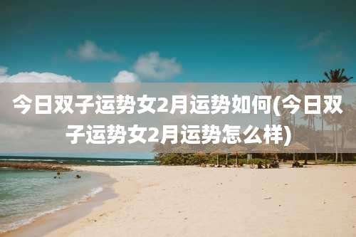 今日双子运势女2月运势如何(今日双子运势女2月运势怎么样)