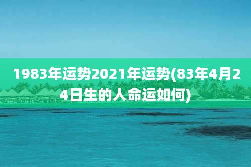 1983年运势2021年运势(83年4月24日生的人命运如何)