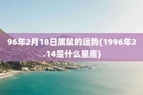 96年2月18日属鼠的运势(1996年2.14是什么星座)