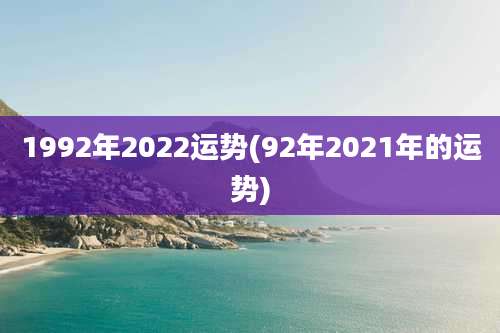 1992年2022运势(92年2021年的运势)