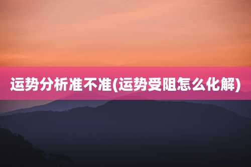 运势分析准不准(运势受阻怎么化解)