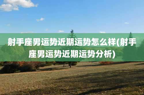 射手座男运势近期运势怎么样(射手座男运势近期运势分析)