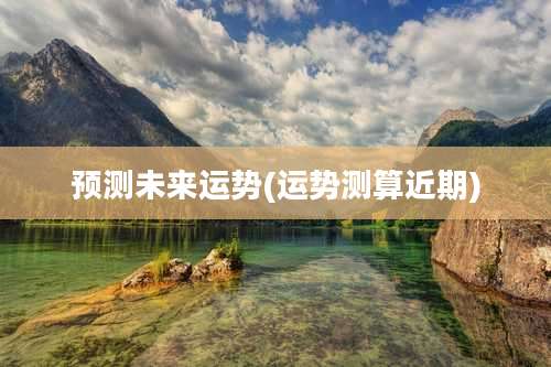 预测未来运势(运势测算近期)