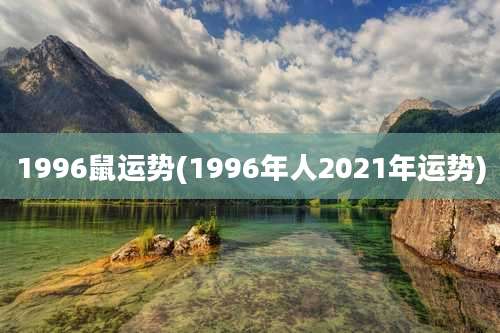 1996鼠运势(1996年人2021年运势)