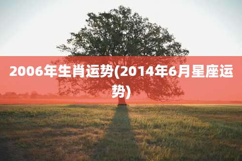 2006年生肖运势(2014年6月星座运势)