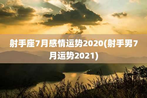 射手座7月感情运势2020(射手男7月运势2021)
