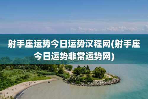 射手座运势今日运势汉程网(射手座今日运势非常运势网)