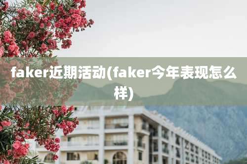 faker近期活动(faker今年表现怎么样)