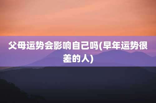 父母运势会影响自己吗(早年运势很差的人)