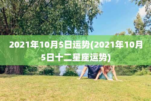 2021年10月5日运势(2021年10月5日十二星座运势)