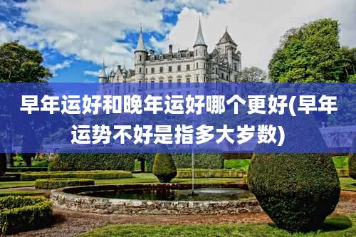早年运好和晚年运好哪个更好(早年运势不好是指多大岁数)