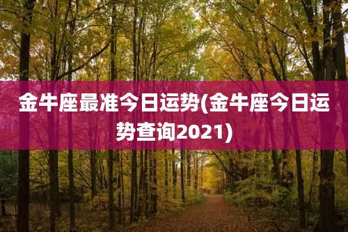 金牛座最准今日运势(金牛座今日运势查询2021)