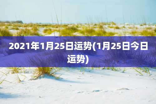 2021年1月25日运势(1月25日今日运势)