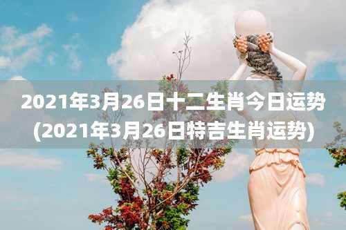 2021年3月26日十二生肖今日运势(2021年3月26日特吉生肖运势)