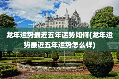 龙年运势最近五年运势如何(龙年运势最近五年运势怎么样)