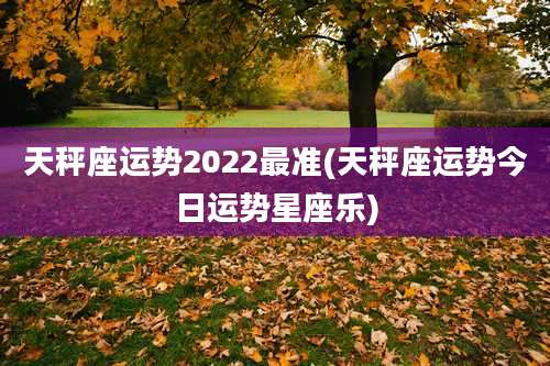 天秤座运势2022最准(天秤座运势今日运势星座乐)