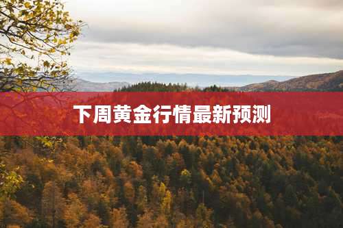 下周黄金行情最新预测