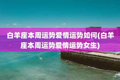 白羊座本周运势爱情运势如何(白羊座本周运势爱情运势女生)