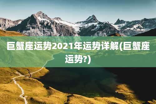 巨蟹座运势2021年运势详解(巨蟹座运势?)