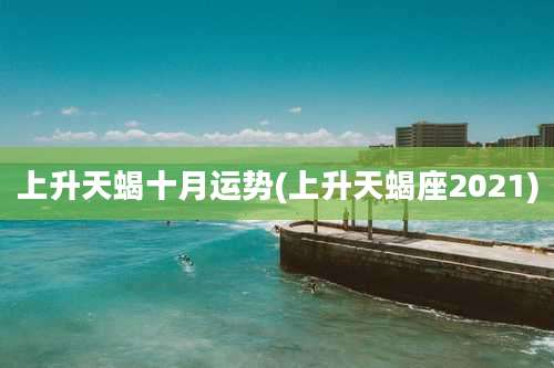 上升天蝎十月运势(上升天蝎座2021)