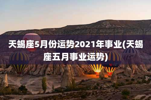 天蝎座5月份运势2021年事业(天蝎座五月事业运势)