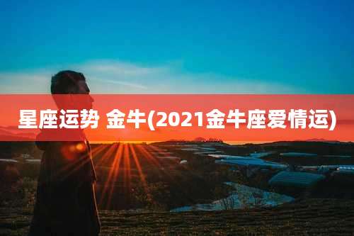 星座运势 金牛(2021金牛座爱情运)