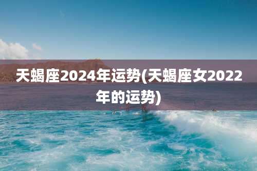 天蝎座2024年运势(天蝎座女2022年的运势)