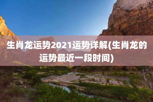 生肖龙运势2021运势详解(生肖龙的运势最近一段时间)