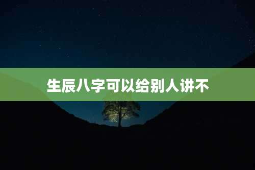 生辰八字可以给别人讲不