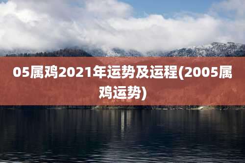 05属鸡2021年运势及运程(2005属鸡运势)