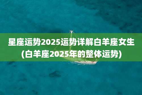 星座运势2025运势详解白羊座女生(白羊座2025年的整体运势)