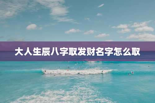 大人生辰八字取发财名字怎么取