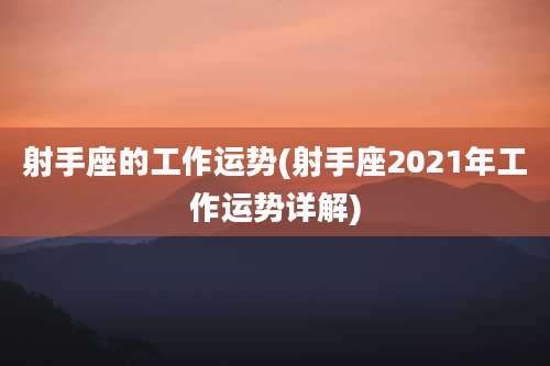 射手座的工作运势(射手座2021年工作运势详解)