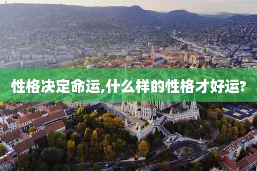 性格决定命运,什么样的性格才好运?