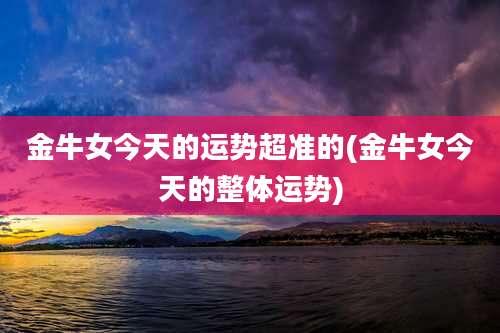 金牛女今天的运势超准的(金牛女今天的整体运势)