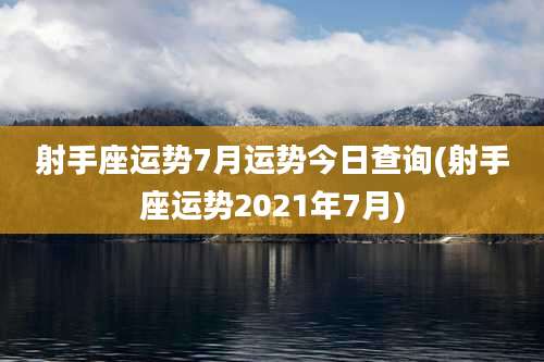 射手座运势7月运势今日查询(射手座运势2021年7月)